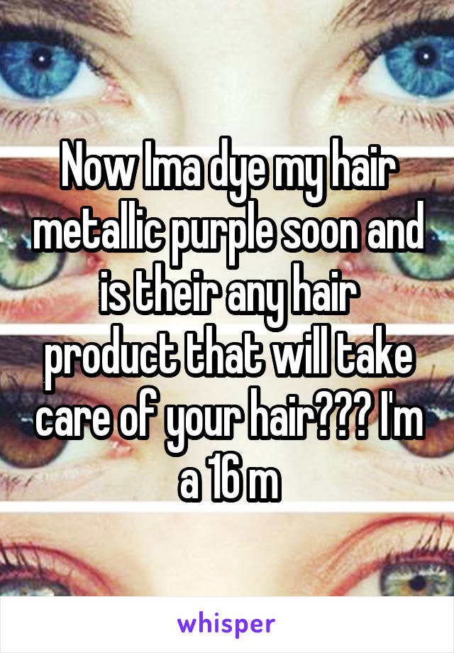 Now Ima dye my hair metallic purple soon and is their any hair product that will take care of your hair??? I'm a 16 m