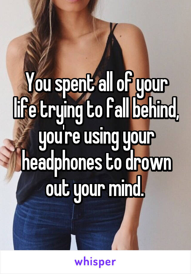 You spent all of your life trying to fall behind, you're using your headphones to drown out your mind. 