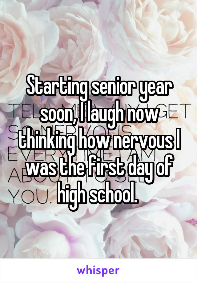 Starting senior year soon, I laugh now thinking how nervous I was the first day of high school. 