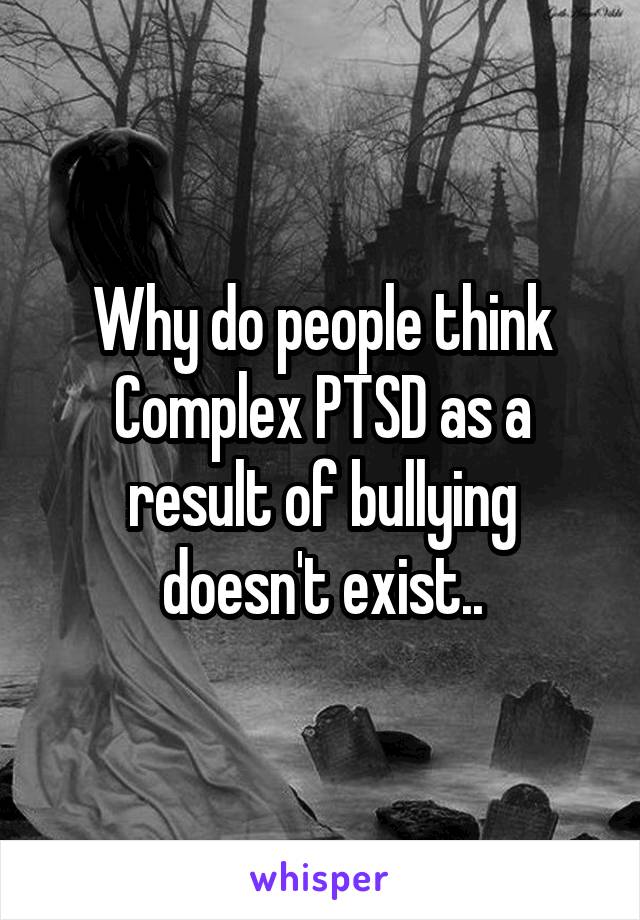 Why do people think Complex PTSD as a result of bullying doesn't exist..