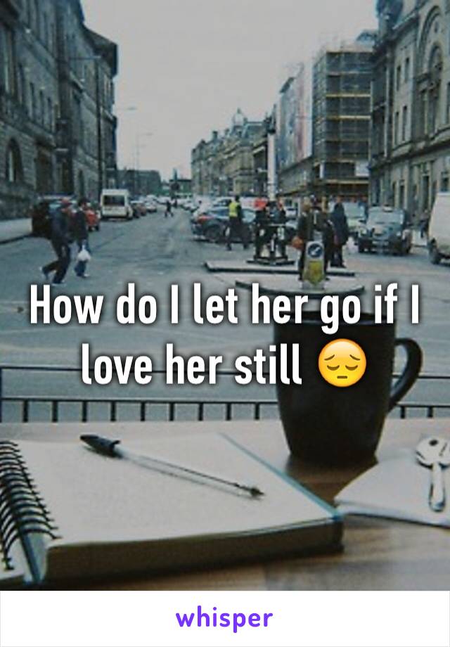 How do I let her go if I love her still 😔