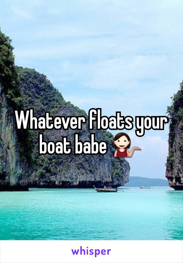 Whatever floats your boat babe 💁