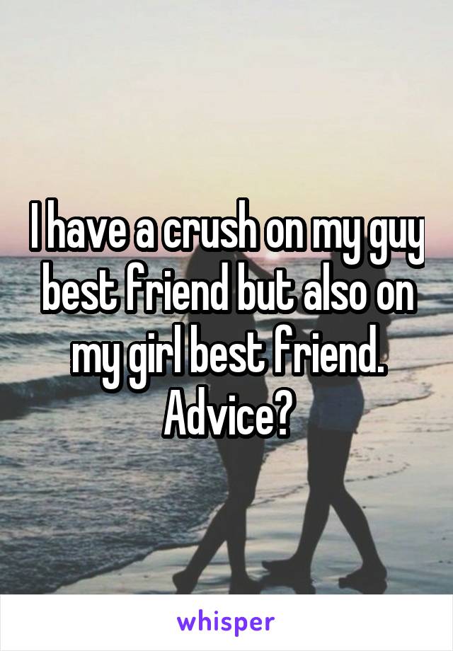 I have a crush on my guy best friend but also on my girl best friend. Advice?