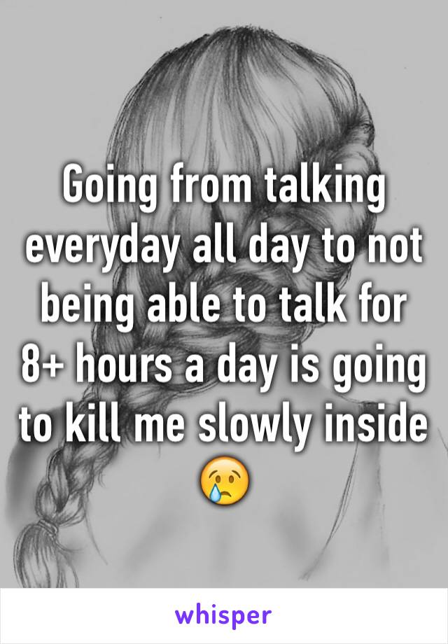 Going from talking everyday all day to not being able to talk for 8+ hours a day is going to kill me slowly inside 😢