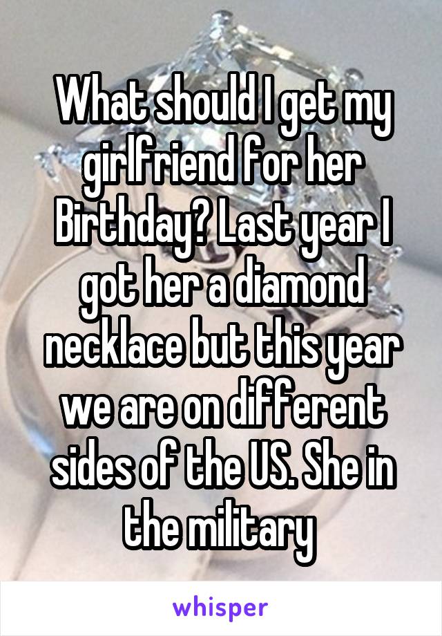 What should I get my girlfriend for her Birthday? Last year I got her a diamond necklace but this year we are on different sides of the US. She in the military 