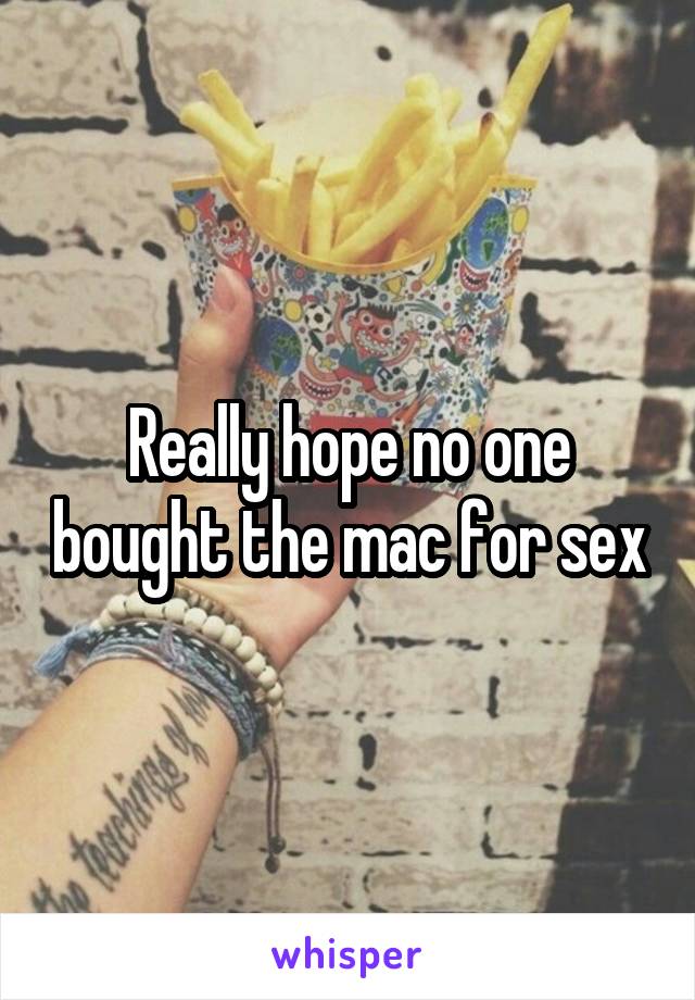 Really hope no one bought the mac for sex