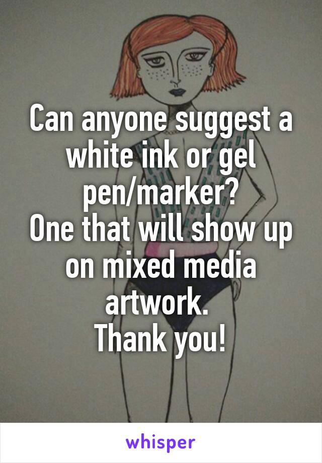 Can anyone suggest a white ink or gel pen/marker?
One that will show up on mixed media artwork. 
Thank you!