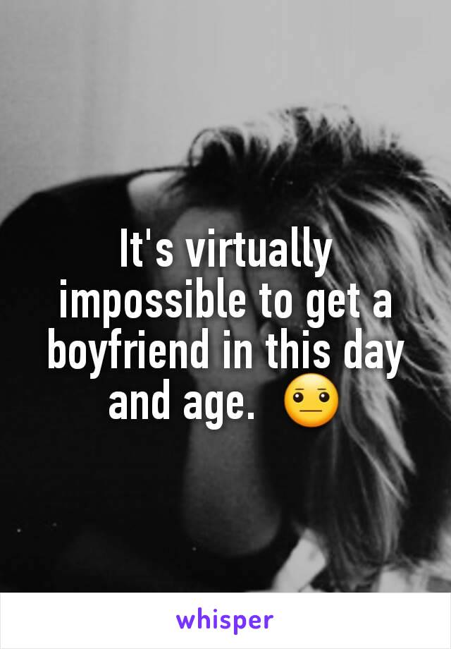 It's virtually impossible to get a boyfriend in this day and age.  😐