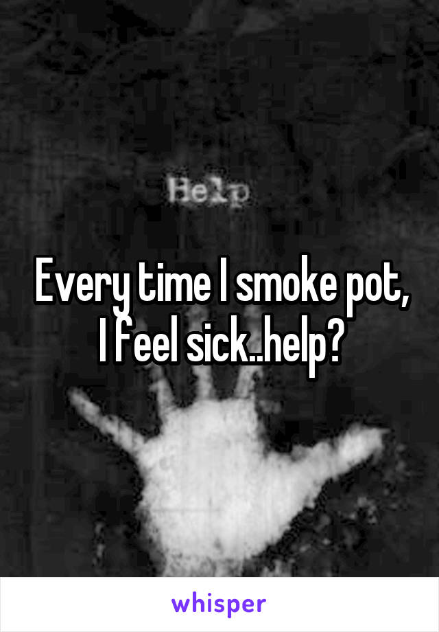 Every time I smoke pot, I feel sick..help?