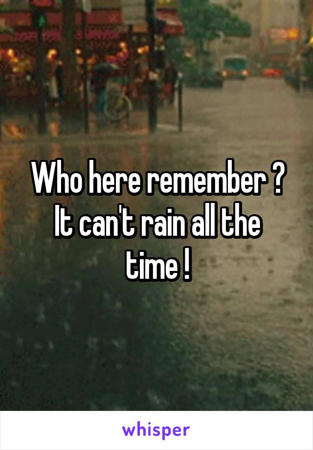 Who here remember ?
It can't rain all the time !