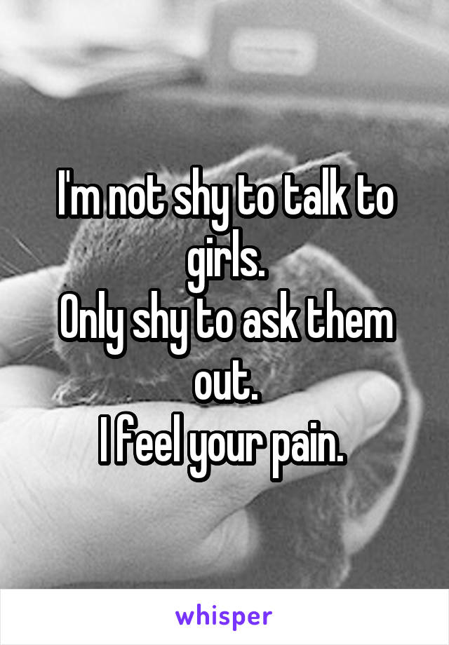 I'm not shy to talk to girls.
Only shy to ask them out.
I feel your pain. 