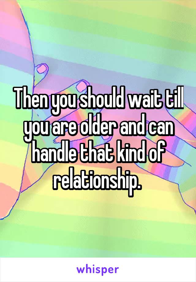 Then you should wait till you are older and can handle that kind of relationship. 