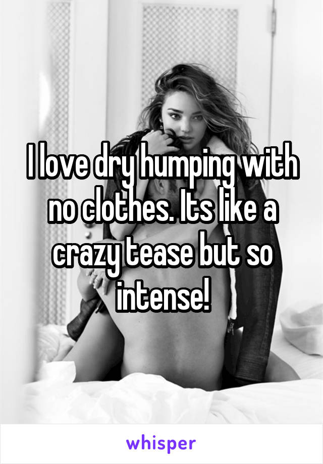 I love dry humping with no clothes. Its like a crazy tease but so intense!