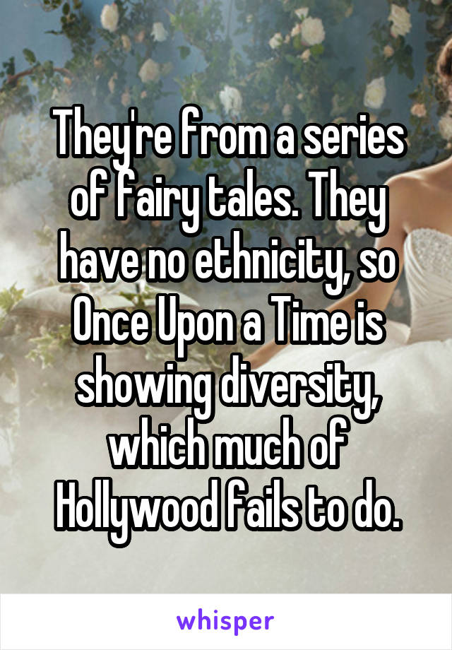 They're from a series of fairy tales. They have no ethnicity, so Once Upon a Time is showing diversity, which much of Hollywood fails to do.