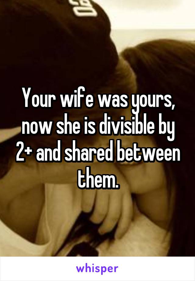 Your wife was yours, now she is divisible by 2+ and shared between them.