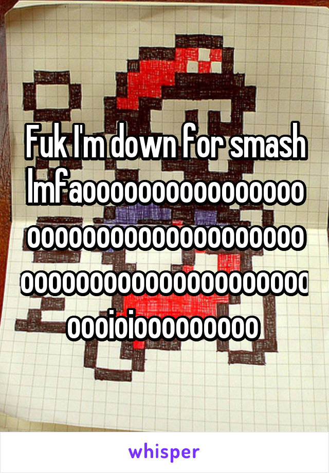 Fuk I'm down for smash lmfaooooooooooooooooooooooooooooooooooooooooooooooooooooooooooooioiooooooooo 