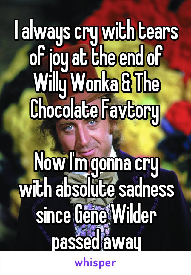 I always cry with tears of joy at the end of Willy Wonka & The Chocolate Favtory 

Now I'm gonna cry with absolute sadness since Gene Wilder passed away