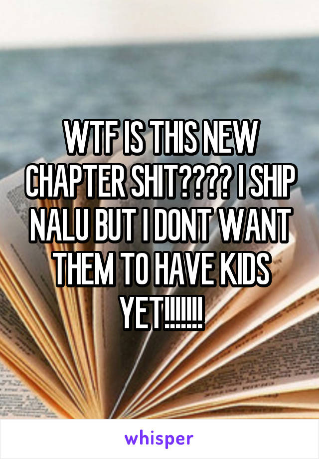 WTF IS THIS NEW CHAPTER SHIT???? I SHIP NALU BUT I DONT WANT THEM TO HAVE KIDS YET!!!!!!!