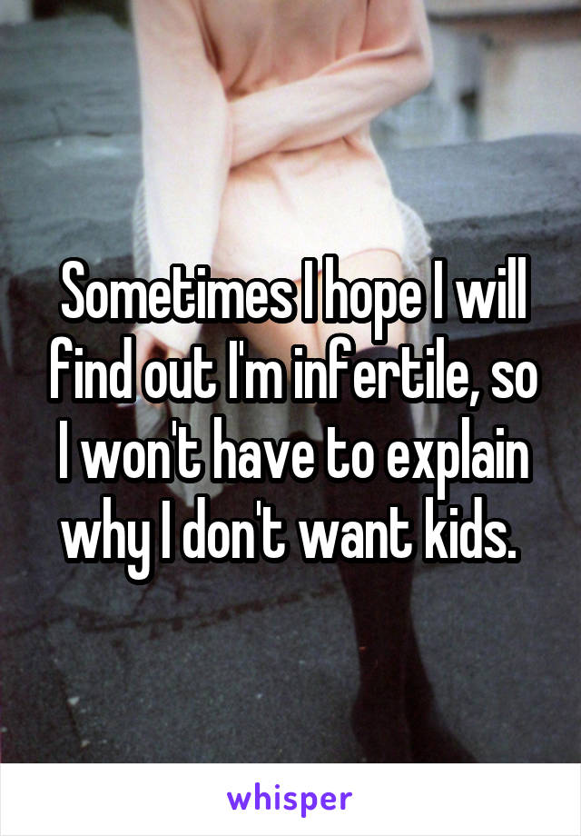 Sometimes I hope I will find out I'm infertile, so I won't have to explain why I don't want kids. 