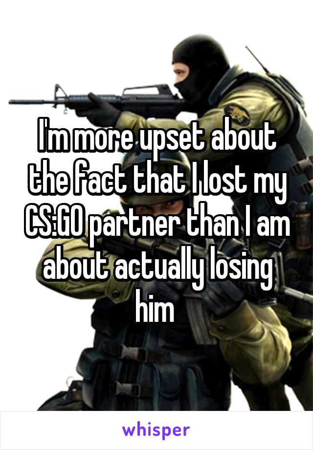 I'm more upset about the fact that I lost my CS:GO partner than I am about actually losing him 