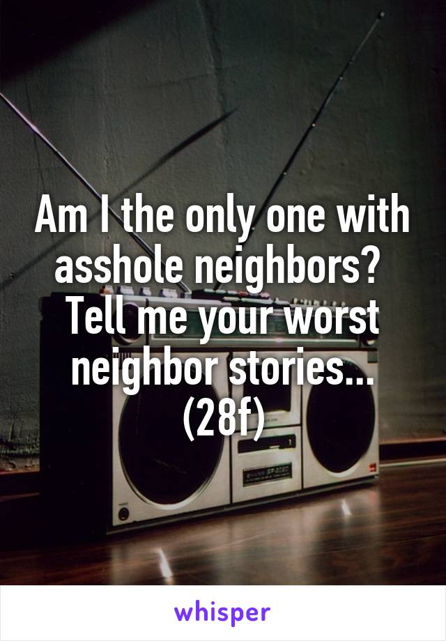 Am I the only one with asshole neighbors?  Tell me your worst neighbor stories...
(28f)