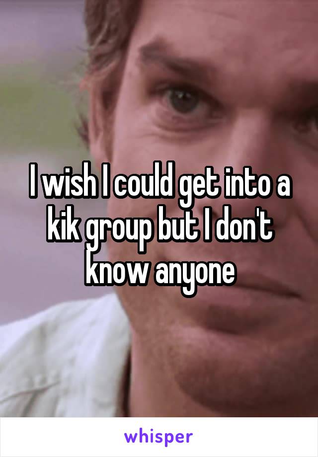 I wish I could get into a kik group but I don't know anyone