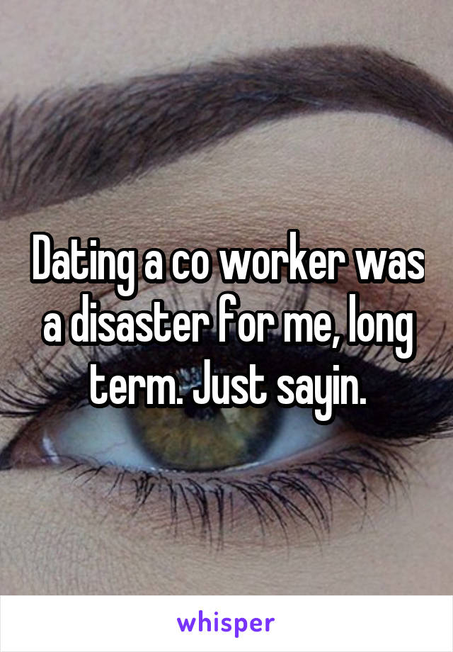 Dating a co worker was a disaster for me, long term. Just sayin.