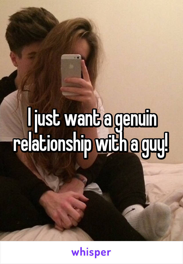 I just want a genuin relationship with a guy! 