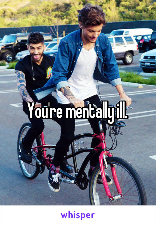 You're mentally ill. 