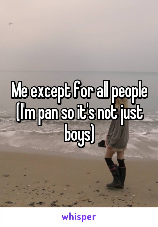 Me except for all people (I'm pan so it's not just boys)