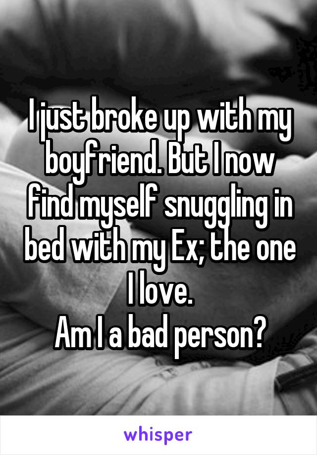 I just broke up with my boyfriend. But I now find myself snuggling in bed with my Ex; the one I love.
Am I a bad person?