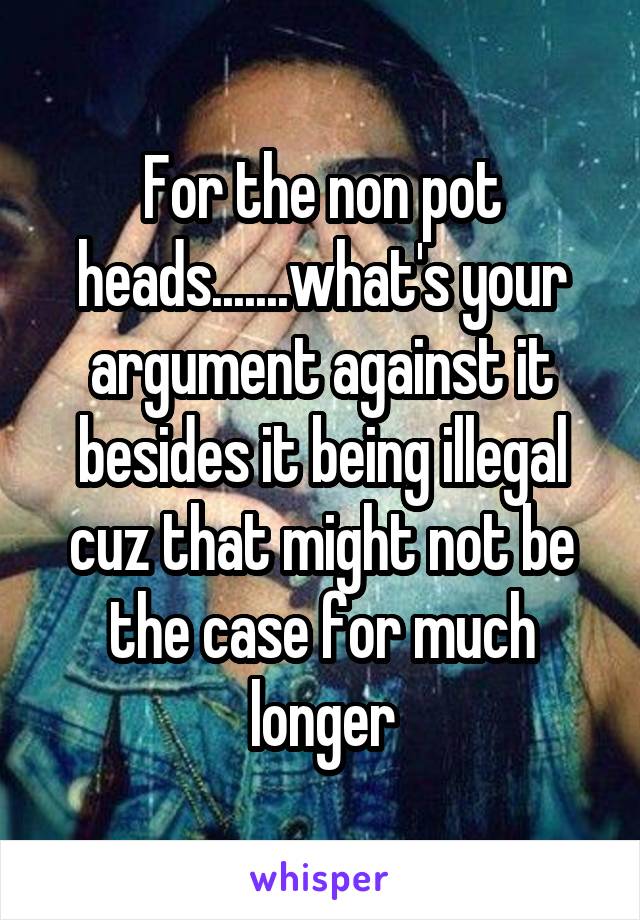 For the non pot heads.......what's your argument against it besides it being illegal cuz that might not be the case for much longer