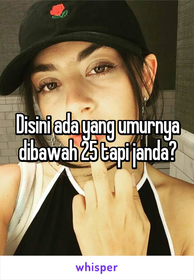 Disini ada yang umurnya dibawah 25 tapi janda?