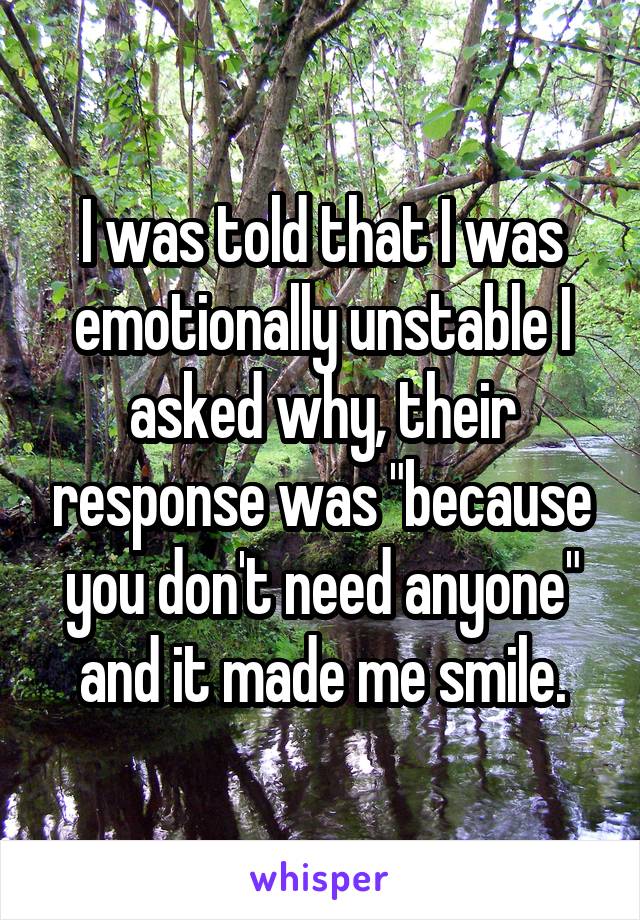 I was told that I was emotionally unstable I asked why, their response was "because you don't need anyone" and it made me smile.