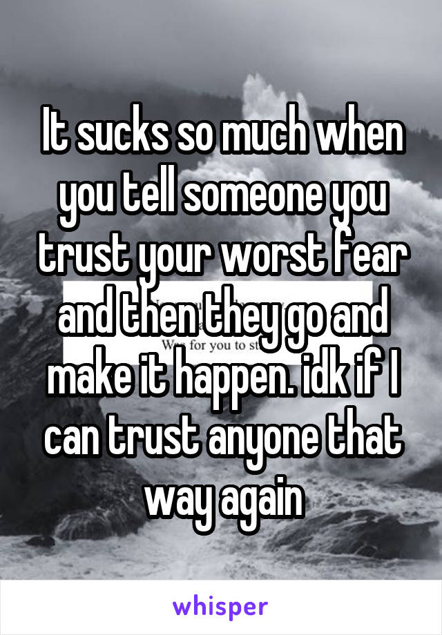 It sucks so much when you tell someone you trust your worst fear and then they go and make it happen. idk if I can trust anyone that way again