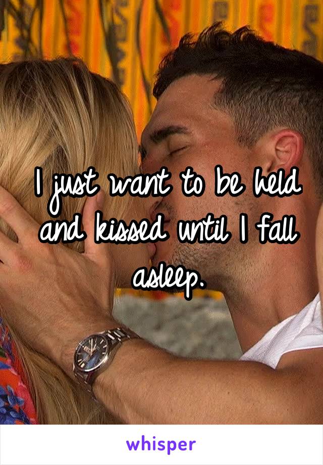 I just want to be held and kissed until I fall asleep.