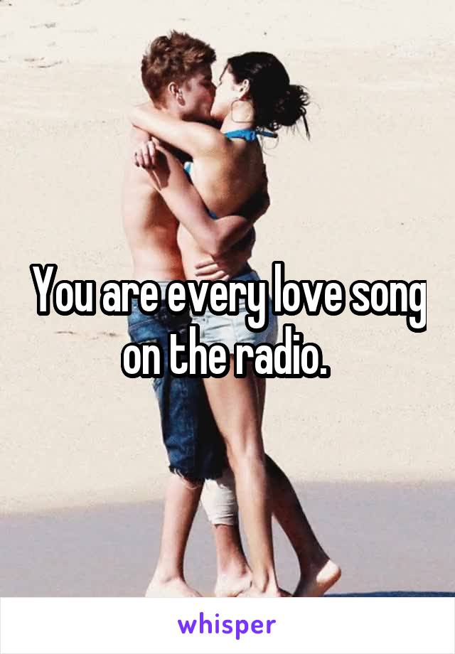 You are every love song on the radio. 