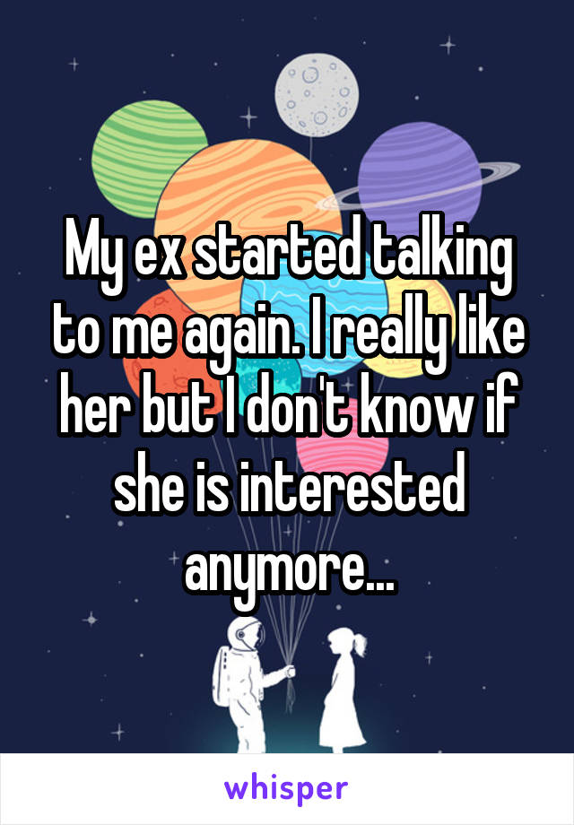 My ex started talking to me again. I really like her but I don't know if she is interested anymore...