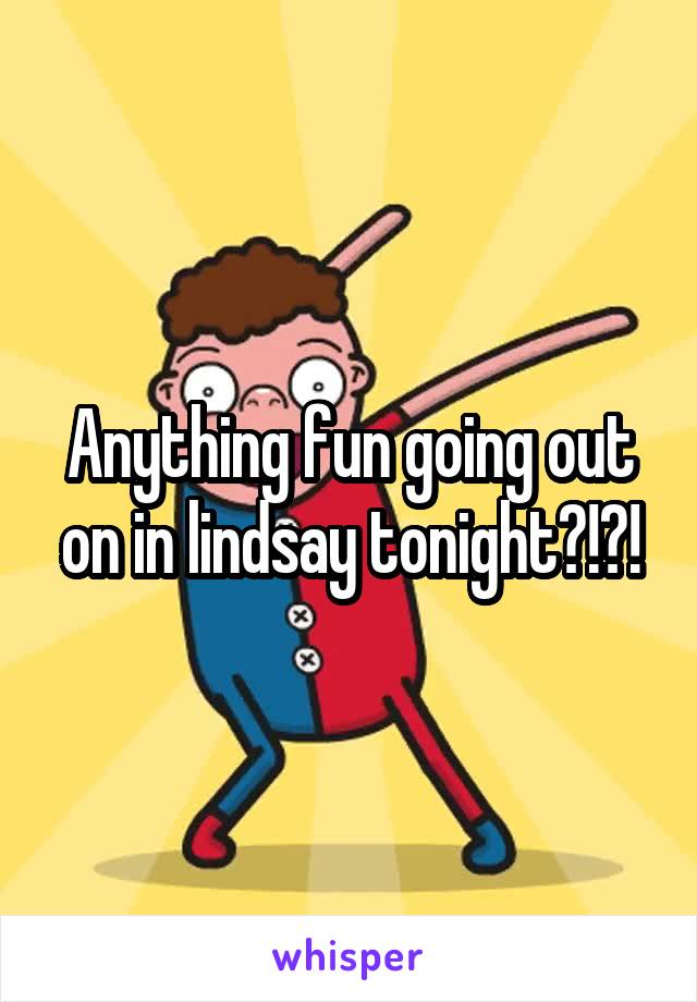 Anything fun going out on in lindsay tonight?!?!