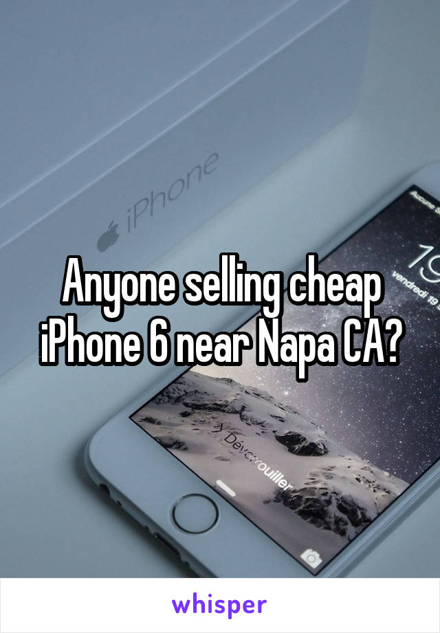 Anyone selling cheap iPhone 6 near Napa CA?