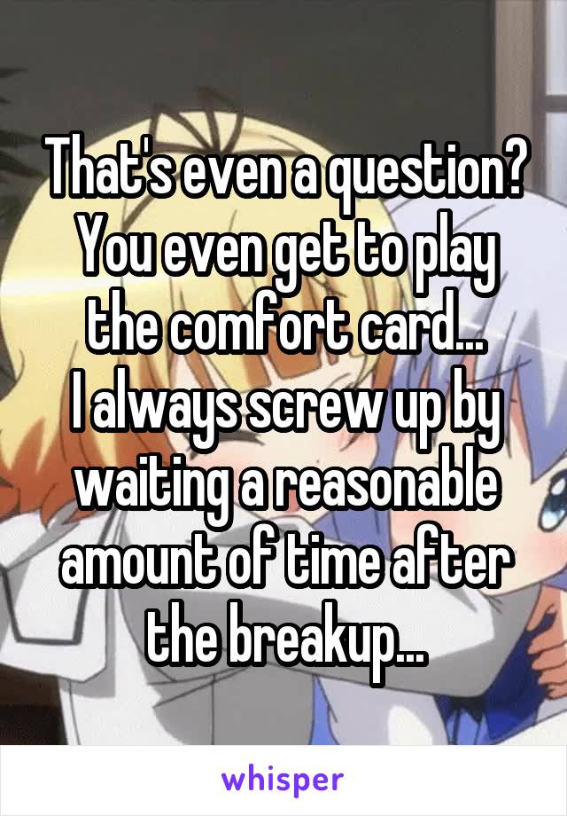 That's even a question?
You even get to play the comfort card...
I always screw up by waiting a reasonable amount of time after the breakup...