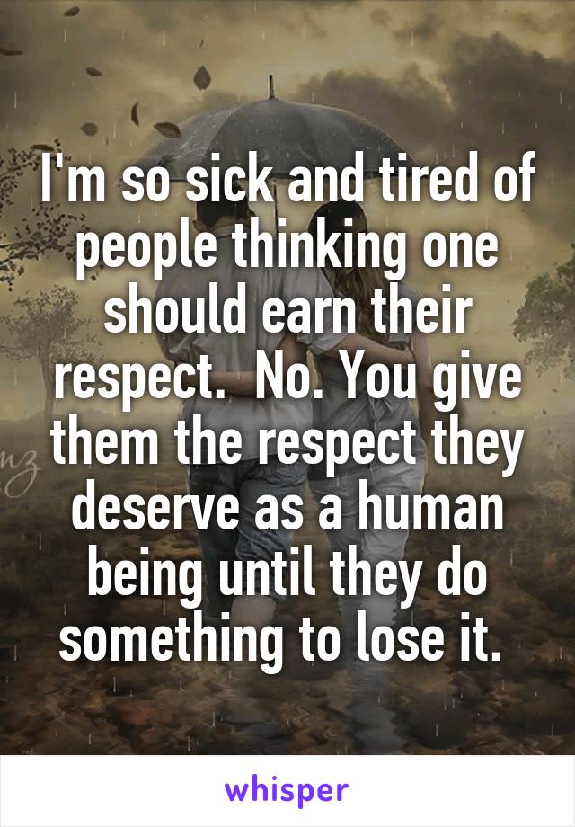 I'm so sick and tired of people thinking one should earn their respect.  No. You give them the respect they deserve as a human being until they do something to lose it. 