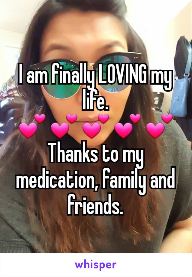 I am finally LOVING my life.
💕💕💕💕💕
Thanks to my medication, family and friends.