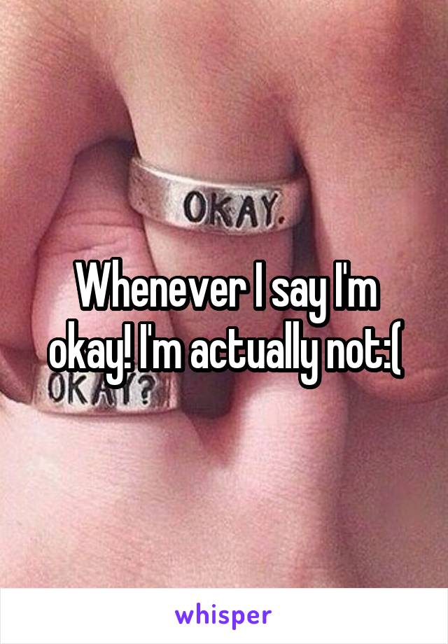 Whenever I say I'm okay! I'm actually not:(