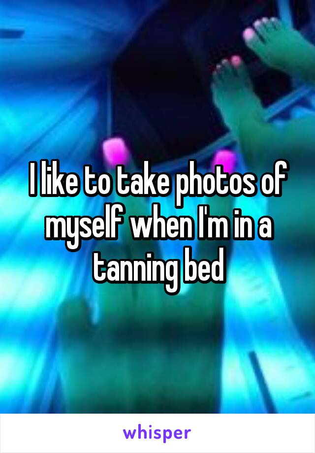 I like to take photos of myself when I'm in a tanning bed