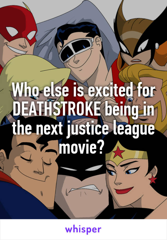 Who else is excited for DEATHSTROKE being in the next justice league movie? 