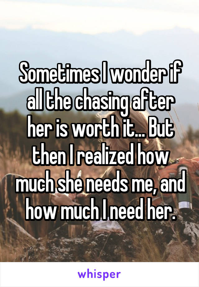 Sometimes I wonder if all the chasing after her is worth it... But then I realized how much she needs me, and how much I need her.