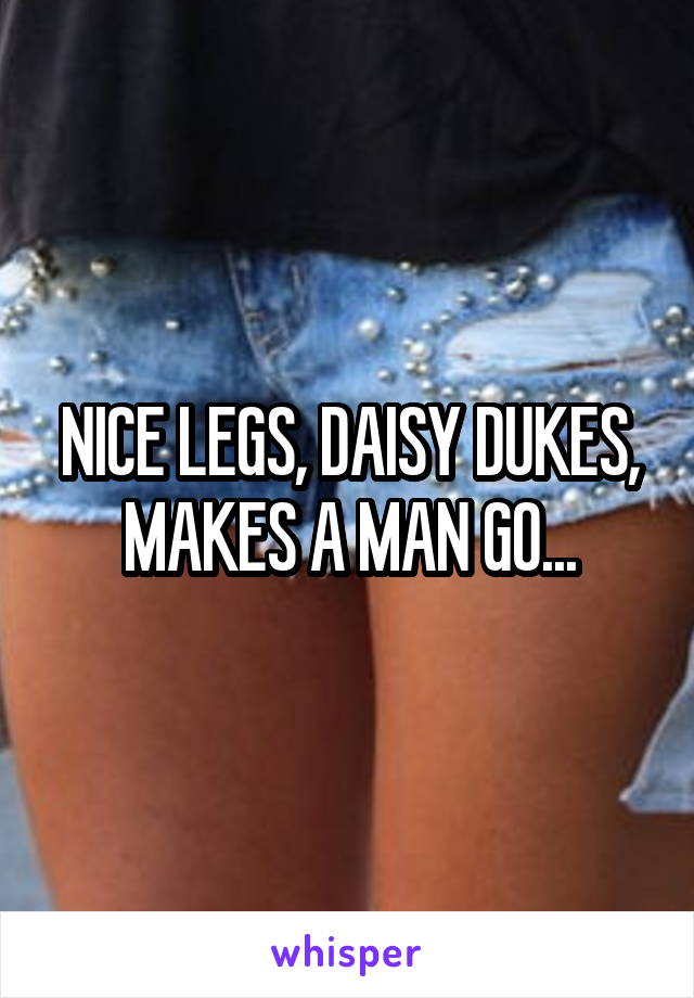 NICE LEGS, DAISY DUKES, MAKES A MAN GO...