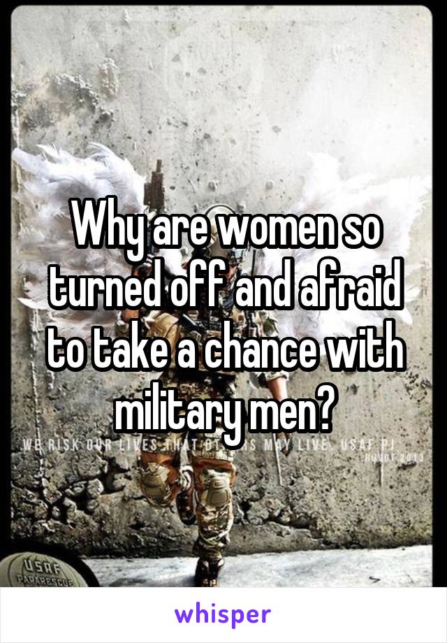 Why are women so turned off and afraid to take a chance with military men?