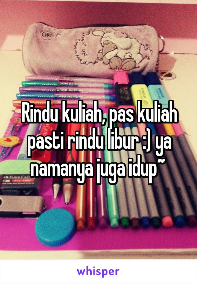 Rindu kuliah, pas kuliah pasti rindu libur :) ya namanya juga idup~ 